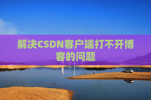 解决CSDN客户端打不开博客的问题